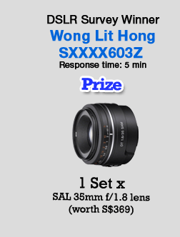 DSLR Survey Winner - Wong Lit Hong(SXXXX603Z) Response time: 5 min. Prize - 1 Set x
SAL 35mm f/1.8 lens (worth S$369)