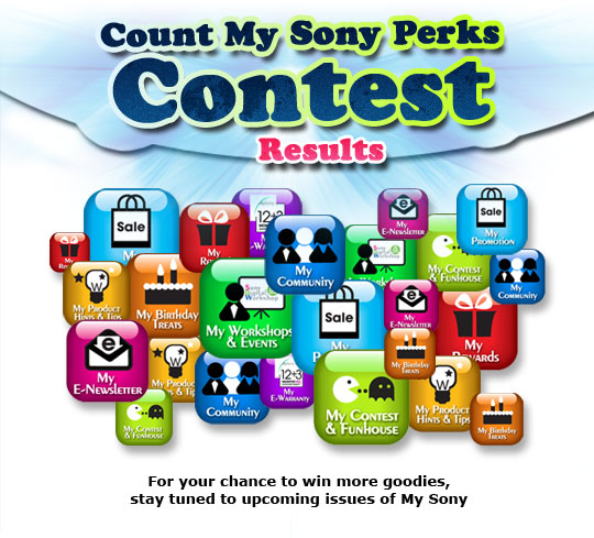 Count My Sony Perks Contest Results. For your chance to win more goodies, stay tuned to upcoming issues of My Sony e-news!