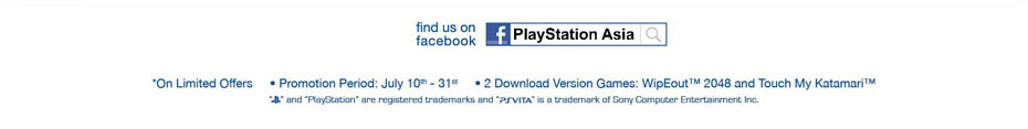On Limited Offers | Promotion Period: July 10th-31st | 2 Download Version Games: WipEout2048 and Touch My Katamari™ | 'PS' and 'PlayStation' are registered trademarks and 'PSVITA' is a trademark of Sony Computer Entertainment Inc.