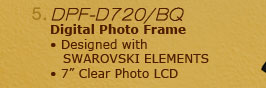 5. DPF-D720/BQ Digital Photo Frame •Designed with
   SWAROVSKI ELEMENTS •7" Clear Photo LCD