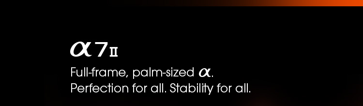 Alpha 7 II - Full-frame, palm sized Alpha. Perfection for all. Stability for all.